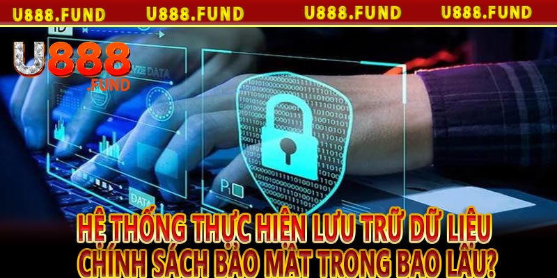 Hệ thống thực hiện lưu trữ dữ liệu chính sách bảo mật trong bao lâu?