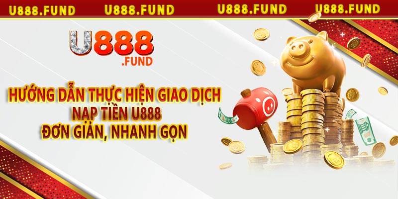 Hướng dẫn thực hiện giao dịch nạp tiền u888 đơn giản, nhanh gọn  